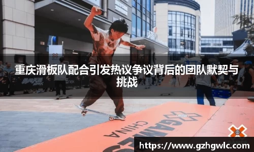 重庆滑板队配合引发热议争议背后的团队默契与挑战