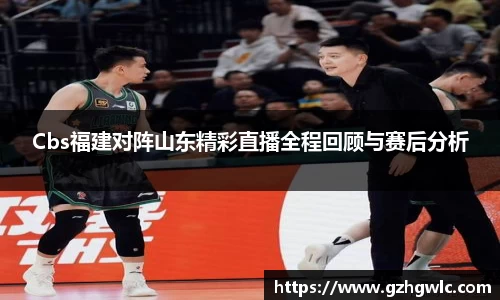 Cbs福建对阵山东精彩直播全程回顾与赛后分析