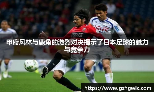 甲府风林与鹿角的激烈对决揭示了日本足球的魅力与竞争力