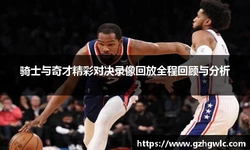 骑士与奇才精彩对决录像回放全程回顾与分析