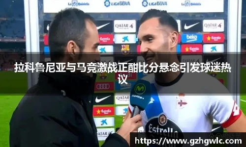 拉科鲁尼亚与马竞激战正酣比分悬念引发球迷热议